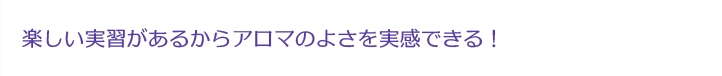 楽しい実習があるからアロマの良さを実感できる