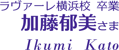 ラヴァーレ横浜校卒業　加藤郁美さま