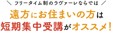 遠方にお住まいの方は短期集中受講がオススメ！