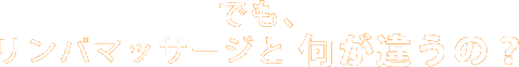 マッサージやリンパマッサージと何が違うの？