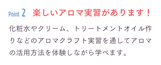 「楽しいアロマ実習があります！」化粧水やクリーム、トリートメントオイル作りなどのアロマクラフト実習を通してアロマの活用方法を体験しながら学べます。