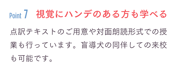 「視覚にハンデのある方も学べる」点訳テキストのご用意や対面朗読形式での授業も行っています。盲導犬の同伴しての来校も可能です。