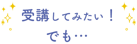 受講してみたい！でも…