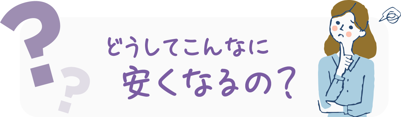 どうしてこんなに安くなるの？