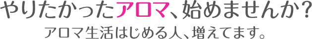 やりたかったアロマ始めませんか?アロマ生活始めるヒト増えてます。