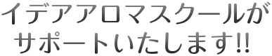 イデアアロマスクールがサポートいたします!