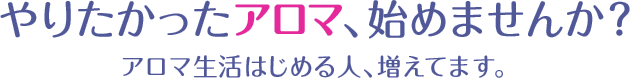 やりたかったアロマ始めませんか？アロマ生活始めるヒト増えてます。