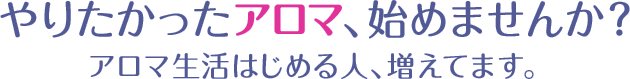 やりたかったアロマ始めませんか？アロマ生活始めるヒト増えてます。