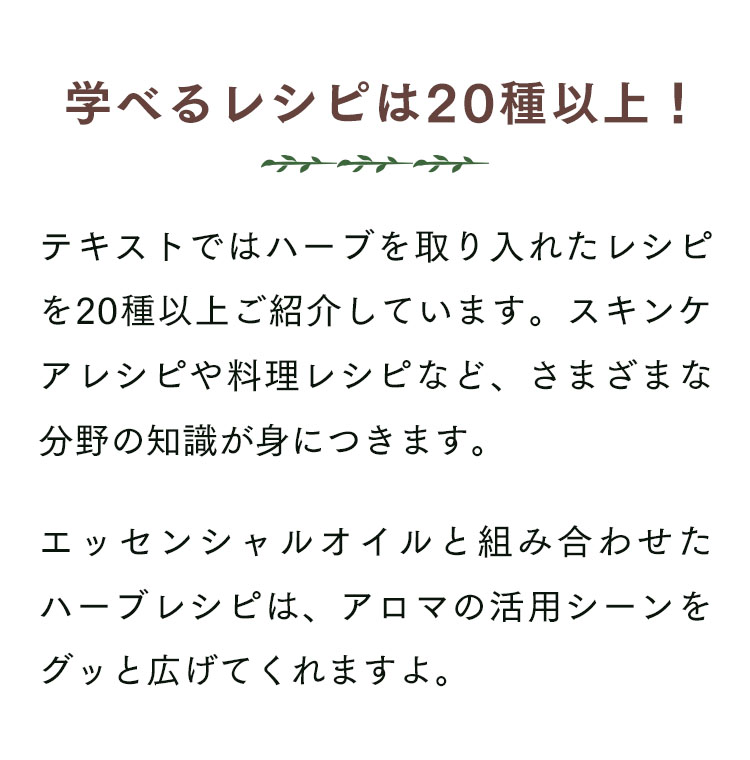 ハーブを使ったレシピを20以上学べます。エッセンシャルオイルと組み合わせた、アロマの活用方法がグッと広がるレシピも。